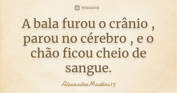 A bala furou o crânio , parou no cérebro , e o chão ficou cheio de sangue.... Frase de AlexandreMartins15.