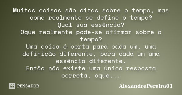 Muitas coisas são ditas sobre o tempo, mas como realmente se define o tempo? Qual sua essência? Oque realmente pode-se afirmar sobre o tempo? Uma coisa é certa ... Frase de AlexandrePereira01.