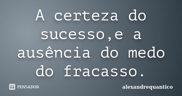 A certeza do sucesso,e a ausência do medo do fracasso.... Frase de alexandrequantico.