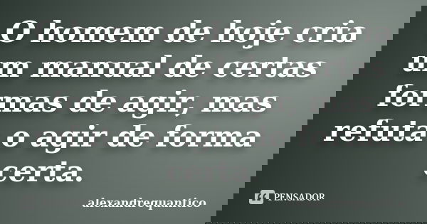 O homem de hoje cria um manual de certas formas de agir, mas refuta o agir de forma certa.... Frase de alexandrequantico.