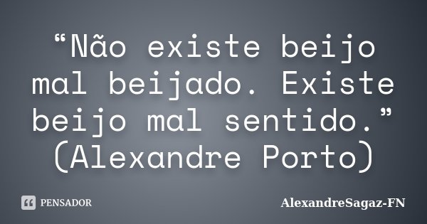 “Não existe beijo mal beijado. Existe beijo mal sentido.” (Alexandre Porto)... Frase de AlexandreSagaz-FN.