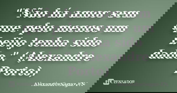 “Não há amor sem que pelo menos um beijo tenha sido dado.” (Alexandre Porto)... Frase de AlexandreSagaz-FN.