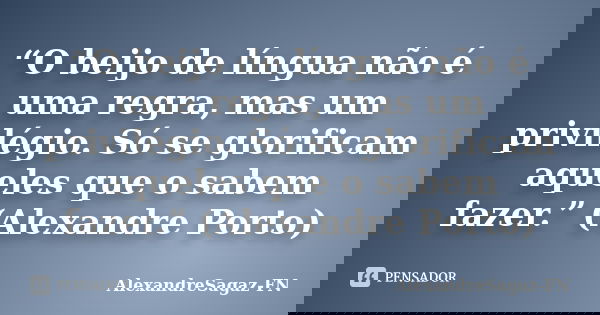 “O beijo de língua não é uma regra, mas um privilégio. Só se glorificam aqueles que o sabem fazer.” (Alexandre Porto)... Frase de AlexandreSagaz-FN.