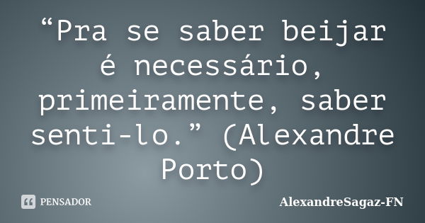 “Pra se saber beijar é necessário, primeiramente, saber senti-lo.” (Alexandre Porto)... Frase de AlexandreSagaz-FN.