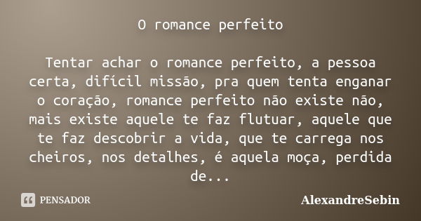 O romance perfeito Tentar achar o romance perfeito, a pessoa certa, difícil missão, pra quem tenta enganar o coração, romance perfeito não existe não, mais exis... Frase de AlexandreSebin.