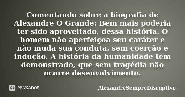 Comentando sobre a biografia de Alexandre O Grande: Bem mais poderia ter sido aproveitado, dessa história. O homem não aperfeiçoa seu caráter e não muda sua con... Frase de AlexandreSempreDisruptivo.