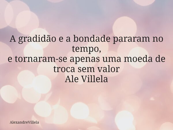 A gradidão e a bondade pararam no tempo, e tornaram-se apenas uma moeda de troca sem valor Ale Villela... Frase de AlexandreVillela.