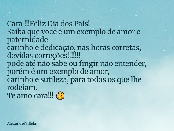 Cara !!!Feliz Dia dos Pais! Saiba que você é um exemplo de amor e paternidade carinho e dedicação, nas horas corretas, devidas correções!!!!!!! pode até não sab... Frase de AlexandreVillela.