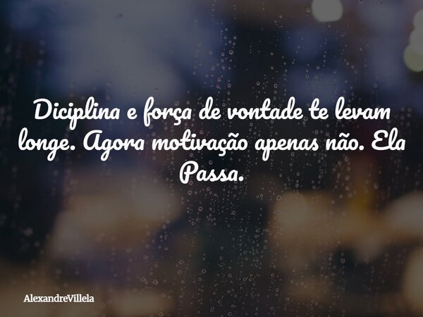 Diciplina e força de vontade te levam longe. Agora motivação apenas não. Ela Passa.... Frase de AlexandreVillela.