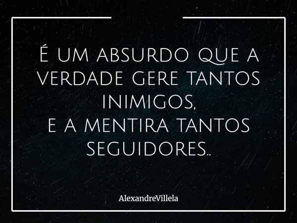 É um absurdo que a verdade gere tantos inimigos, e a mentira tantos seguidores..... Frase de AlexandreVillela.