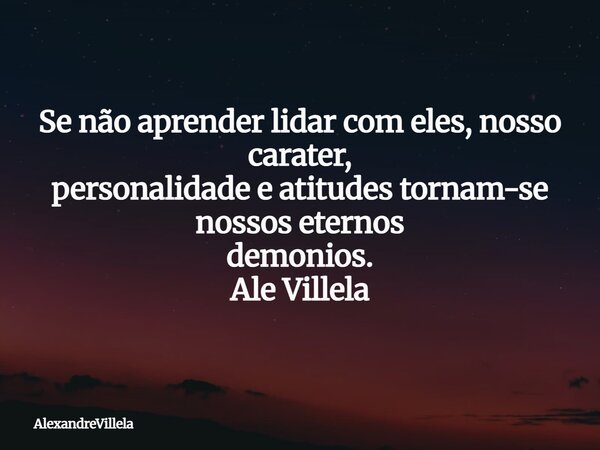 Se não aprender lidar com eles, nosso carater, personalidade e atitudes tornam-se nossos eternos demonios. Ale Villela... Frase de AlexandreVillela.