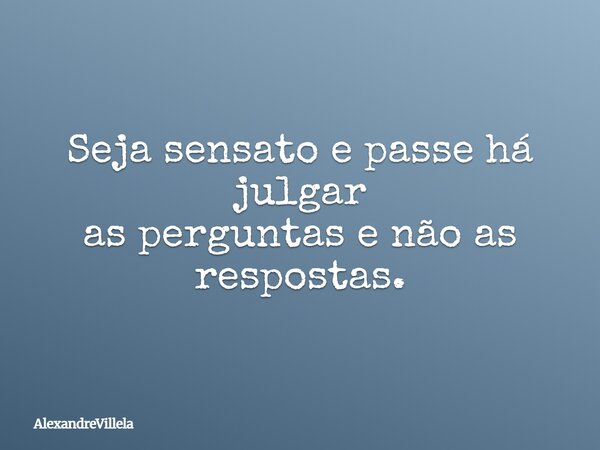 Seja sensato e passe há julgar as perguntas e não as respostas.... Frase de AlexandreVillela.