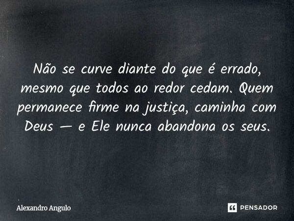 ⁠Não se curve diante do que é errado, mesmo que todos ao redor cedam. Quem permanece firme na justiça, caminha com Deus — e Ele nunca abandona os seus.... Frase de Alexandro Angulo.