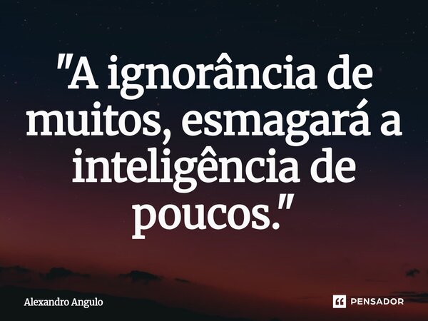 "A ignorância de muitos, esmagará a inteligência de ⁠poucos."... Frase de Alexandro Angulo.