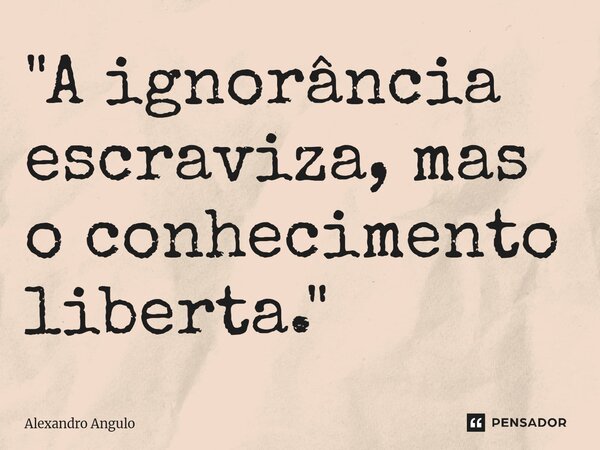 "⁠A ignorância escraviza, mas o conhecimento liberta."... Frase de Alexandro Angulo.