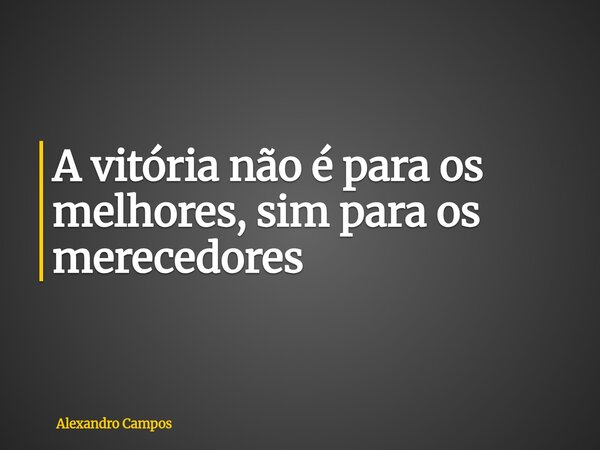 A vitória não é para os melhores, sim para os merecedores... Frase de Alexandro Campos.