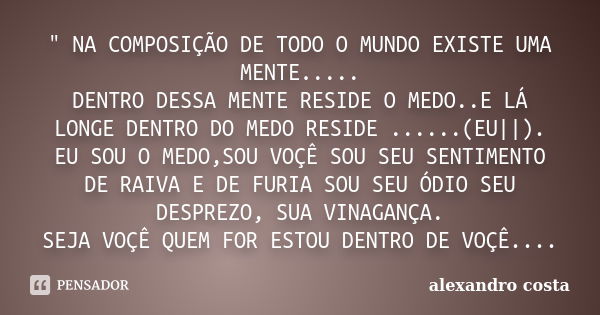 " NA COMPOSIÇÃO DE TODO O MUNDO EXISTE UMA MENTE..... DENTRO DESSA MENTE RESIDE O MEDO..E LÁ LONGE DENTRO DO MEDO RESIDE ......(EU||). EU SOU O MEDO,SOU VO... Frase de alexandro costa.