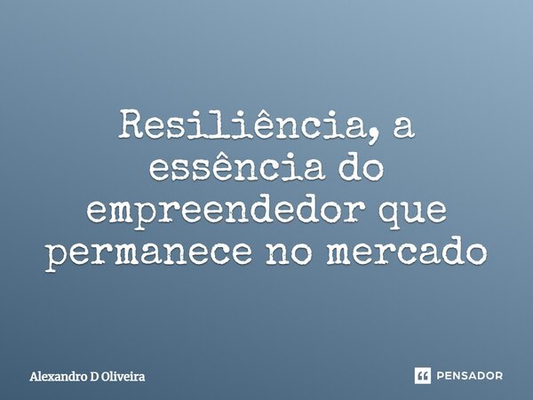 ⁠Resiliência, a essência do empreendedor que permanece no mercado... Frase de Alexandro D Oliveira.