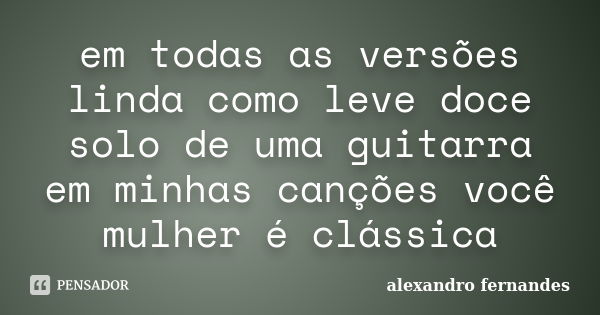 em todas as versões linda como leve doce solo de uma guitarra em minhas canções você mulher é clássica... Frase de alexandro fernandes.