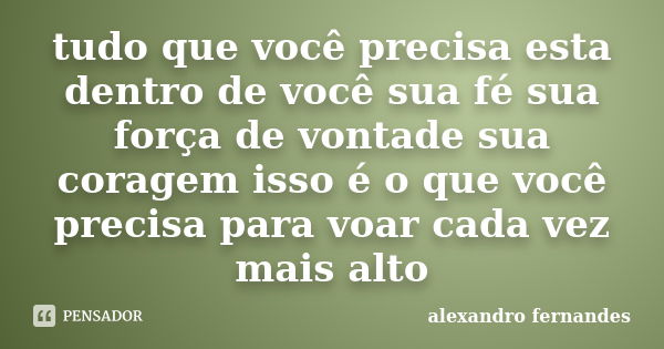 tudo que você precisa esta dentro de você sua fé sua força de vontade sua coragem isso é o que você precisa para voar cada vez mais alto... Frase de alexandro fernandes.