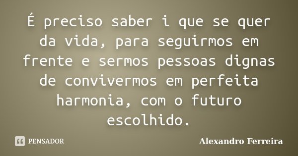 É preciso saber i que se quer da vida, para seguirmos em frente e sermos pessoas dignas de convivermos em perfeita harmonia, com o futuro escolhido.... Frase de Alexandro Ferreira.