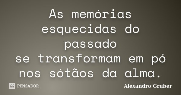 As memórias esquecidas do passado se transformam em pó nos sótãos da alma.... Frase de Alexandro Gruber.