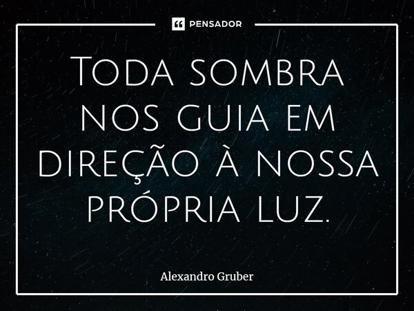 ⁠Toda sombra nos guia em direção à nossa própria luz.... Frase de Alexandro Gruber.