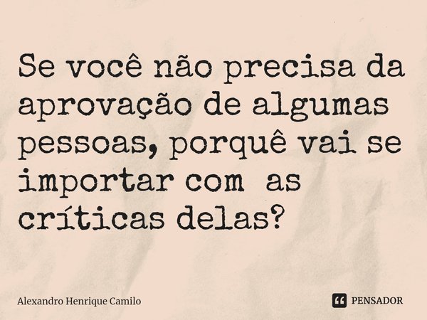 ⁠Se você não precisa da aprovação de algumas pessoas, porquê vai se importar com as críticas delas?... Frase de Alexandro Henrique Camilo.