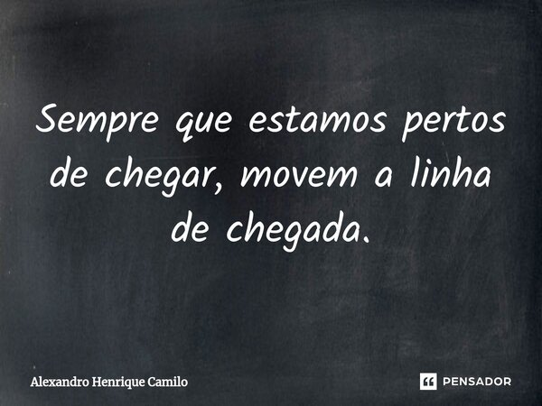 Sempre que estamos pertos de chegar, movem a linha de chegada.⁠... Frase de Alexandro Henrique Camilo.