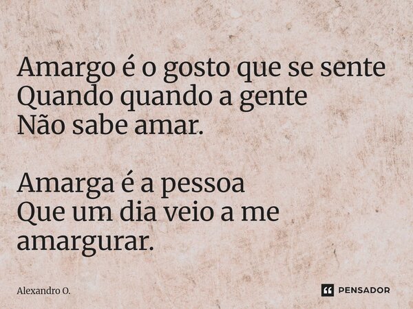 ⁠Amargo é o gosto que se sente Quando quando a gente Não sabe amar. Amarga é a pessoa Que um dia veio a me amargurar.... Frase de Alexandro O..