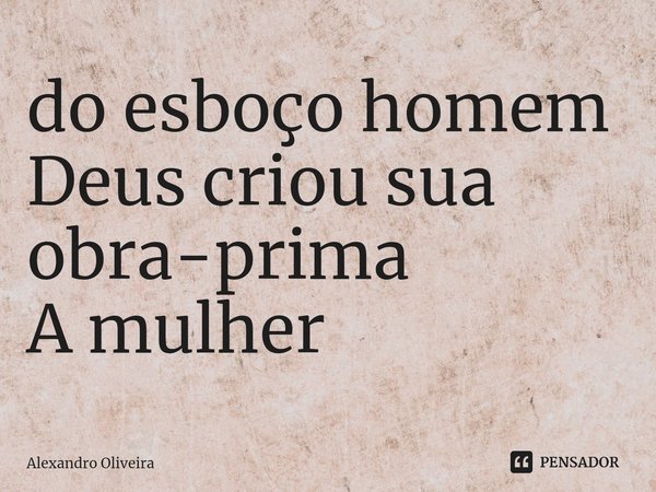 ⁠do esboço homem Deus criou sua obra-prima A mulher... Frase de Alexandro Oliveira.