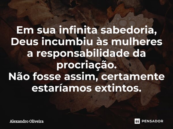 ⁠Em sua infinita sabedoria, Deus incumbiu às mulheres a responsabilidade da procriação. Não fosse assim, certamente estaríamos extintos.... Frase de Alexandro Oliveira.