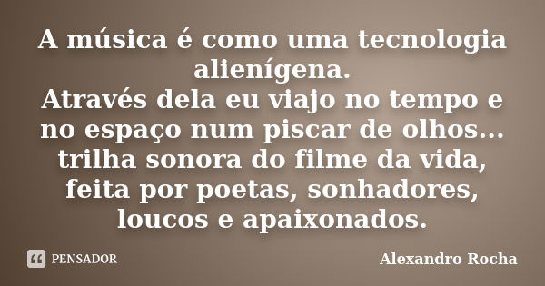 A música é como uma tecnologia alienígena. Através dela eu viajo no tempo e no espaço num piscar de olhos... trilha sonora do filme da vida, feita por poetas, s... Frase de Alexandro Rocha.