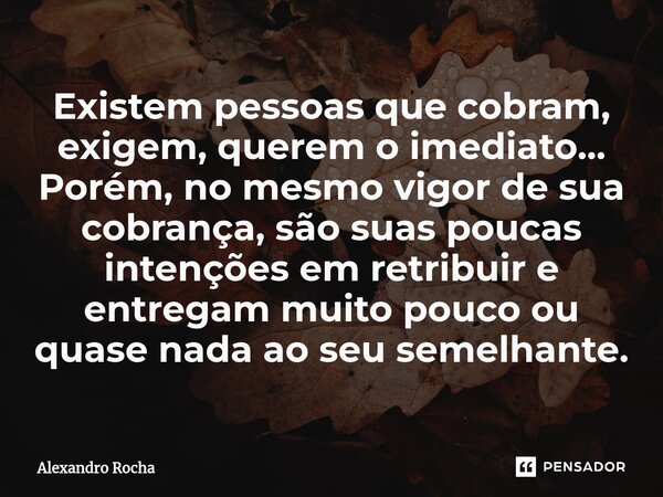 ⁠Existem pessoas que cobram, exigem, querem o imediato... Porém, no mesmo vigor de sua cobrança, são suas poucas intenções em retribuir e entregam muito pouco o... Frase de Alexandro Rocha.