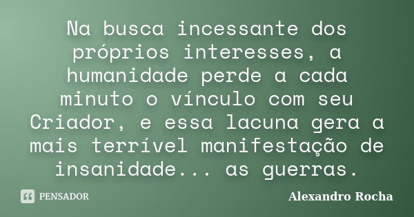 Na busca incessante dos próprios interesses, a humanidade perde a cada minuto o vínculo com seu Criador, e essa lacuna gera a mais terrível manifestação de insa... Frase de Alexandro Rocha.