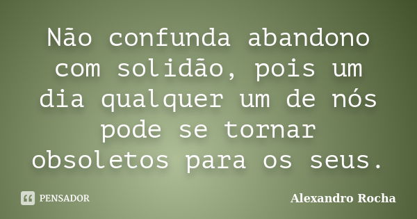 Não confunda abandono com solidão, pois um dia qualquer um de nós pode se tornar obsoletos para os seus.... Frase de Alexandro Rocha.