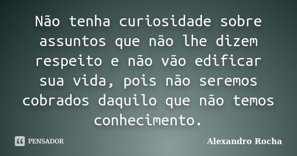 Não tenha curiosidade sobre assuntos que não lhe dizem respeito e não vão edificar sua vida, pois não seremos cobrados daquilo que não temos conhecimento.... Frase de Alexandro Rocha.