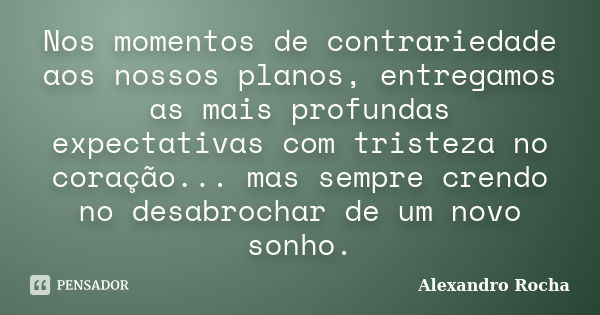 Nos momentos de contrariedade aos nossos planos, entregamos as mais profundas expectativas com tristeza no coração... mas sempre crendo no desabrochar de um nov... Frase de Alexandro Rocha.