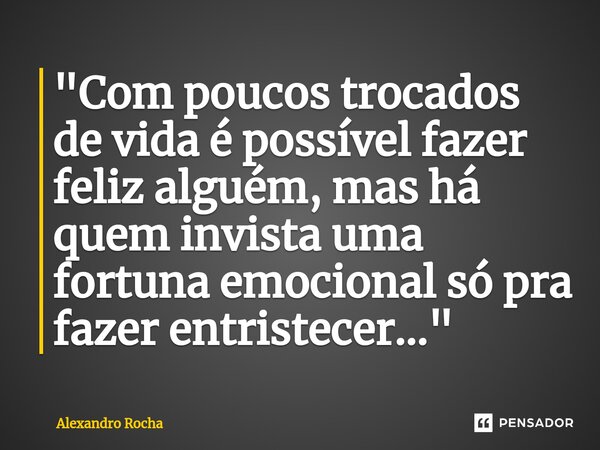 ⁠"Com poucos trocados de vida é possível fazer feliz alguém, mas há quem invista uma fortuna emocional só pra fazer entristecer..."... Frase de Alexandro Rocha.