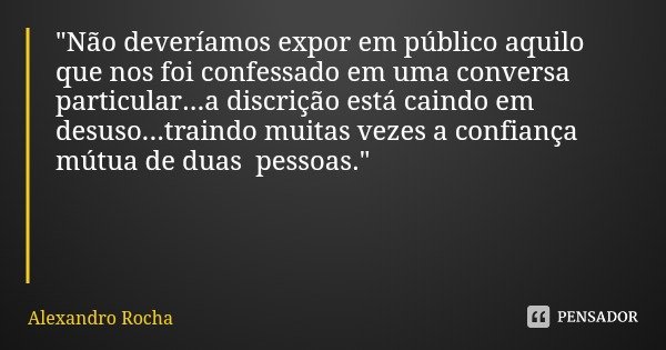 "Não deveríamos expor em público aquilo que nos foi confessado em uma conversa particular...a discrição está caindo em desuso...traindo muitas vezes a conf... Frase de Alexandro Rocha.