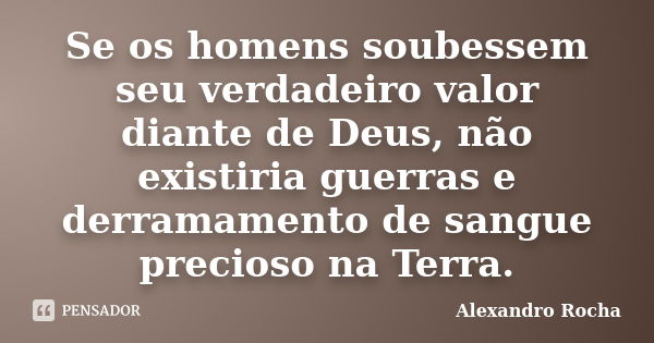 Se os homens soubessem seu verdadeiro valor diante de Deus, não existiria guerras e derramamento de sangue precioso na Terra.... Frase de Alexandro Rocha.