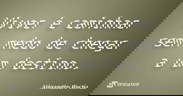 Viver é caminhar sem medo de chegar a um destino.... Frase de Alexandro Rocha.
