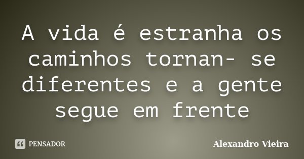 A vida é estranha os caminhos tornan- se diferentes e a gente segue em frente... Frase de Alexandro Vieira.