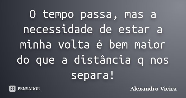 O tempo passa, mas a necessidade de estar a minha volta é bem maior do que a distância q nos separa!... Frase de Alexandro Vieira.