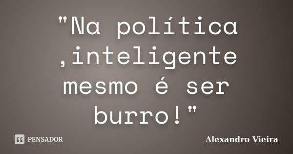 "Na política ,inteligente mesmo é ser burro!"... Frase de Alexandro Vieira.