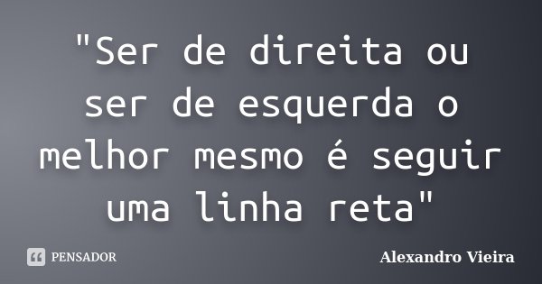 "Ser de direita ou ser de esquerda o melhor mesmo é seguir uma linha reta"... Frase de Alexandro Vieira.