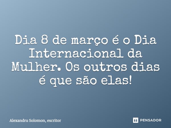 Dia 8 de março é o Dia Internacional da Mulher. Os outros dias é que são elas!... Frase de Alexandru Solomon, escritor.