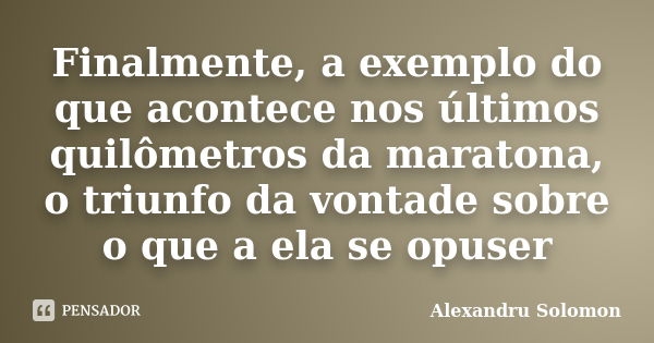 Finalmente, a exemplo do que acontece nos últimos quilômetros da maratona, o triunfo da vontade sobre o que a ela se opuser... Frase de Alexandru Solomon.