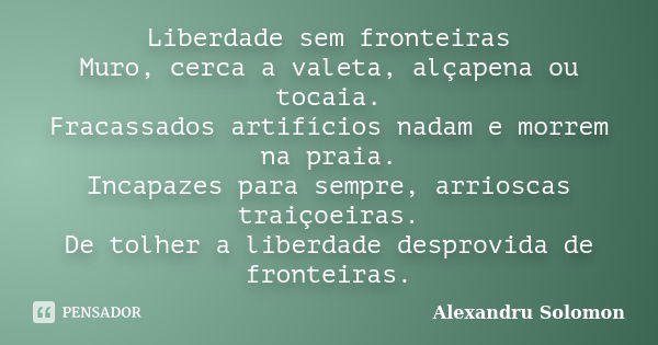 Liberdade sem fronteiras Muro, cerca a valeta, alçapena ou tocaia. Fracassados artifícios nadam e morrem na praia. Incapazes para sempre, arrioscas traiçoeiras.... Frase de Alexandru Solomon.