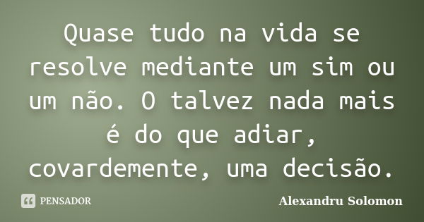 Quase tudo na vida se resolve mediante um sim ou um não. O talvez nada mais é do que adiar, covardemente, uma decisão.... Frase de Alexandru Solomon.